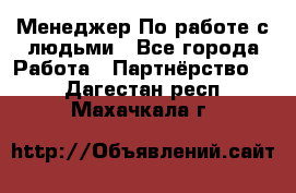 Менеджер По работе с людьми - Все города Работа » Партнёрство   . Дагестан респ.,Махачкала г.